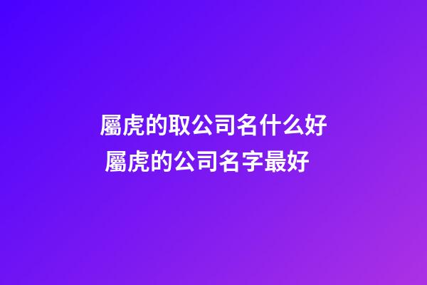 屬虎的取公司名什么好 屬虎的公司名字最好-第1張-公司起名-玄機派